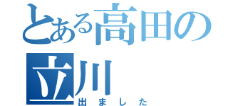 とある高田の立川（出ました）