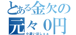 とある金欠の元々０円（小遣いほしぇぁ）