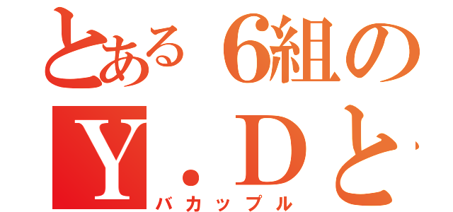 とある６組のＹ．ＤとＳ．Ｓ（バカップル）