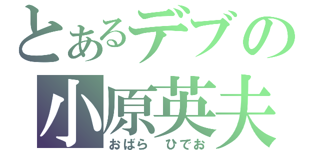 とあるデブの小原英夫（おばら　ひでお）