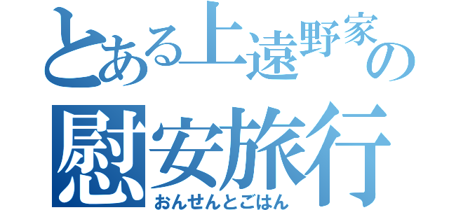 とある上遠野家の慰安旅行（おんせんとごはん）