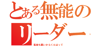 とある無能のリーダー気取り （気持ち悪いからくたばって）