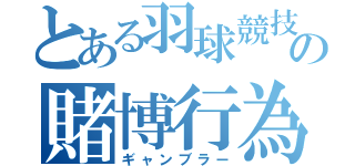 とある羽球競技の賭博行為（ギャンブラー）