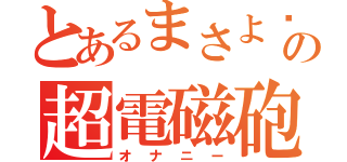 とあるまさよ〜！！の超電磁砲（オナニー）