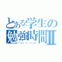 とある学生の勉強時間Ⅱ（Ｔｉｍｅ ｏｆ ｓｔｕｄｙ）