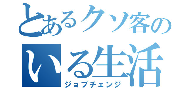 とあるクソ客のいる生活いる（ジョブチェンジ）