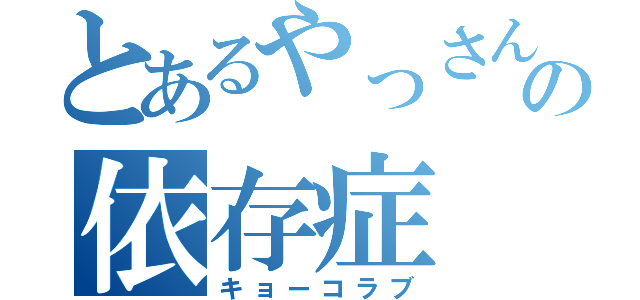 とあるやっさんの依存症（キョーコラブ）