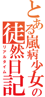 とある嵐病少女の徒然日記（リアルタイム）