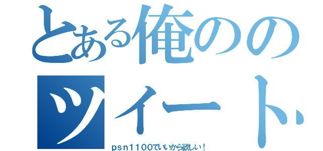 とある俺ののツイート（ｐｓｎ１１００でいいから欲しい！）