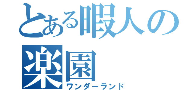 とある暇人の楽園（ワンダーランド）