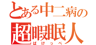 とある中二病の超暇眠人（ばけっぺ）