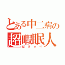 とある中二病の超暇眠人（ばけっぺ）