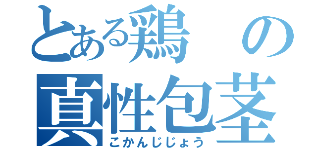 とある鶏の真性包茎（こかんじじょう）