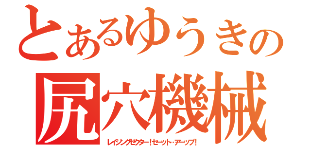 とあるゆうきの尻穴機械（レイジングゼクター！セーット…アーップ！）