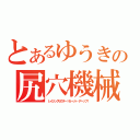 とあるゆうきの尻穴機械（レイジングゼクター！セーット…アーップ！）