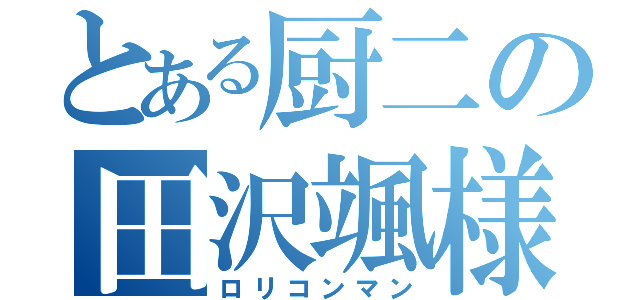 とある厨二の田沢颯様（ロリコンマン）