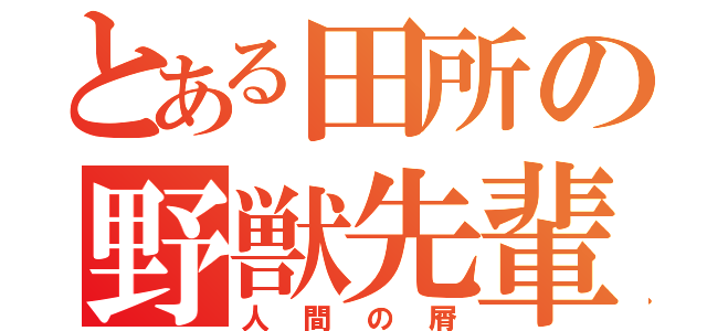 とある田所の野獣先輩（人間の屑）