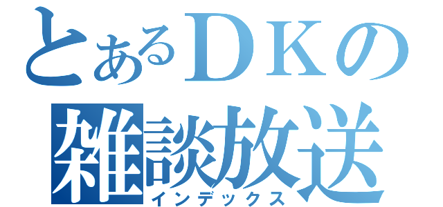 とあるＤＫの雑談放送（インデックス）