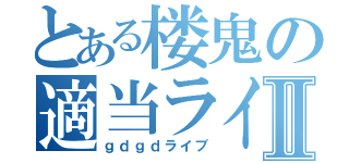 とある楼鬼の適当ライブⅡ（ｇｄｇｄライブ）