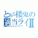 とある楼鬼の適当ライブⅡ（ｇｄｇｄライブ）