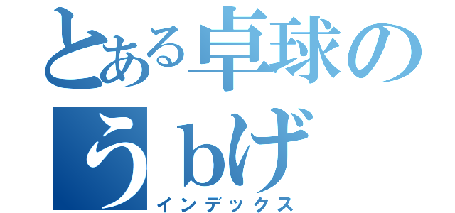 とある卓球のうｂげ（インデックス）