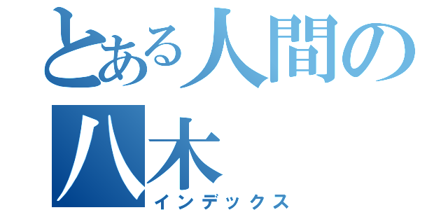 とある人間の八木（インデックス）