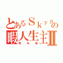 とあるＳｋｙｐｅの暇人生主Ⅱ（竜兵衛）