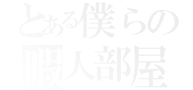 とある僕らの暇人部屋（）