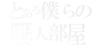 とある僕らの暇人部屋（）