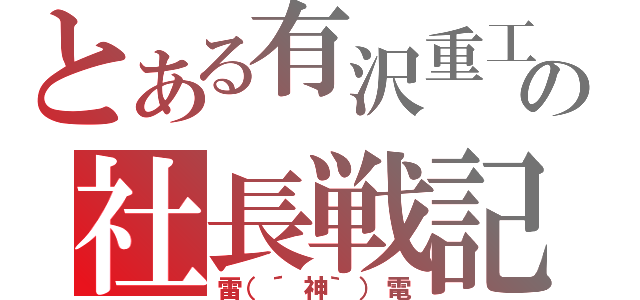 とある有沢重工の社長戦記（雷（´神｀）電）