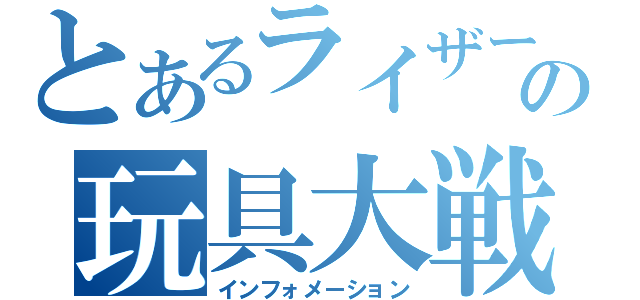 とあるライザーの玩具大戦（インフォメーション）