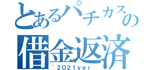 とあるパチカスの借金返済（~２０２１ｖｅｒ~）