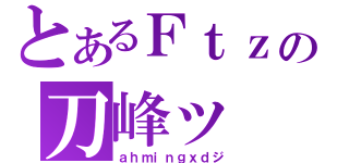 とあるＦｔｚの刀峰ッ（ａｈｍｉｎｇｘｄジ）