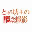 とある坊主の記念撮影（トヨハシＳｔｙｌｅ）