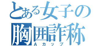 とある女子の胸囲詐称（Ａカップ）