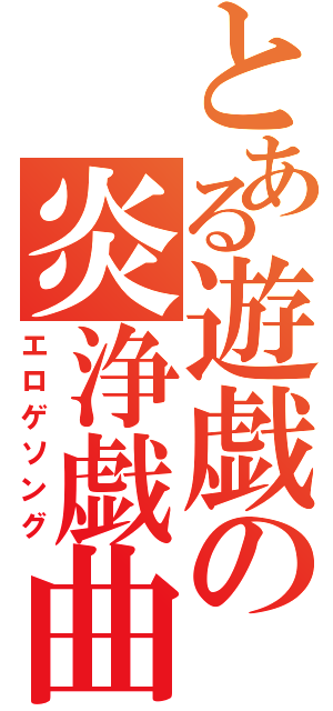 とある遊戯の炎浄戯曲（エロゲソング）