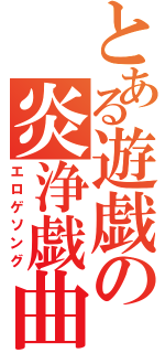 とある遊戯の炎浄戯曲（エロゲソング）