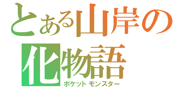 とある山岸の化物語（ポケットモンスター）