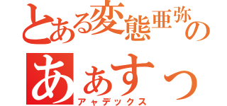 とある変態亜弥のあぁすっごい（アャデックス）