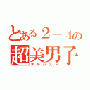 とある２－４の超美男子（ナルシスト）