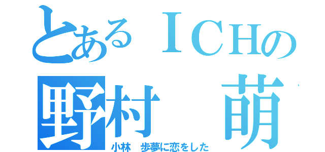 とあるＩＣＨの野村 萌（小林 歩夢に恋をした）