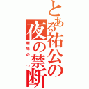 とある祐公の夜の禁断ショット（趣味の一つ）