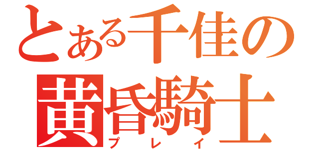 とある千佳の黄昏騎士（プレイ）