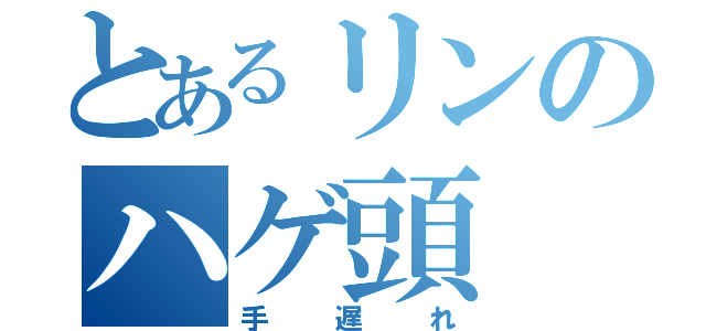 とあるリンのハゲ頭（手遅れ）