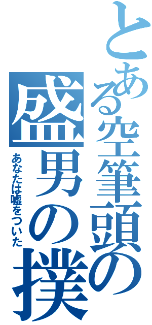 とある空筆頭の盛男の撲滅Ⅱ（あなたは嘘をついた）