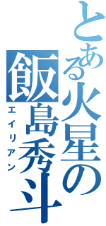 とある火星の飯島秀斗（エイリアン）