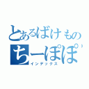 とあるばけものちーぽぽさん（インデックス）