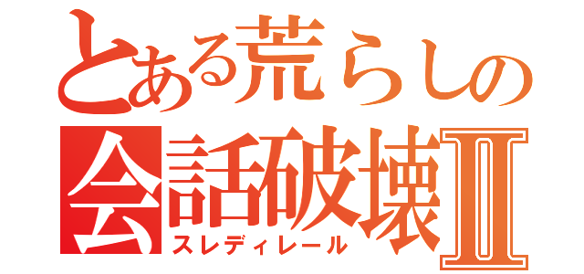 とある荒らしの会話破壊Ⅱ（スレディレール）