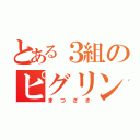 とある３組のピグリンポッチ（まつざき）