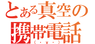 とある真空の携帯電話（（・ｖ・））